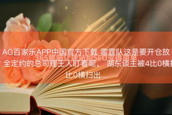 AG百家乐APP中国官方下载 雷霆队这是要开仓放粮了? 全定约的总司理王人盯着呢。 湖东谈主被4比0横扫出...