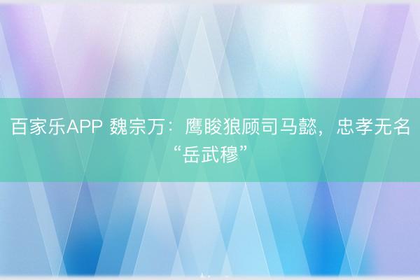 百家乐APP 魏宗万：鹰睃狼顾司马懿，忠孝无名“岳武穆”