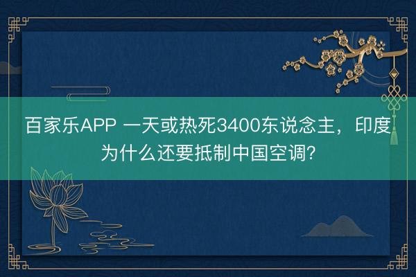 百家乐APP 一天或热死3400东说念主，印度为什么还要抵制中国空调？