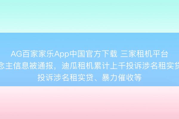 AG百家家乐App中国官方下载 三家租机平台因侵害个东说念主信息被通报，迪瓜租机累计上千投诉涉名租实贷、暴力催收等