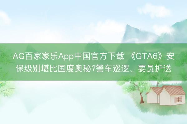 AG百家家乐App中国官方下载 《GTA6》安保级别堪比国度奥秘?警车巡逻、要员护送