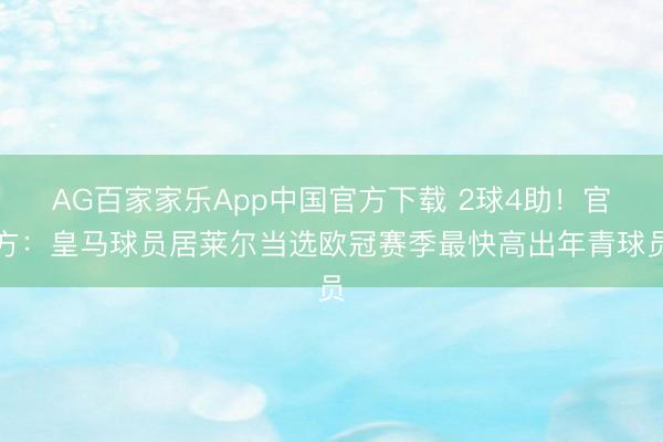 AG百家家乐App中国官方下载 2球4助！官方：皇马球员居莱尔当选欧冠赛季最快高出年青球员