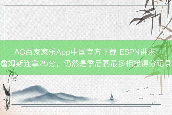 AG百家家乐App中国官方下载 ESPN讲求：詹姆斯连拿25分，仍然是季后赛最多相接得分记录