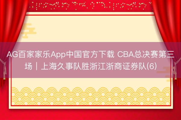 AG百家家乐App中国官方下载 CBA总决赛第三场｜上海久事队胜浙江浙商证券队(6)
