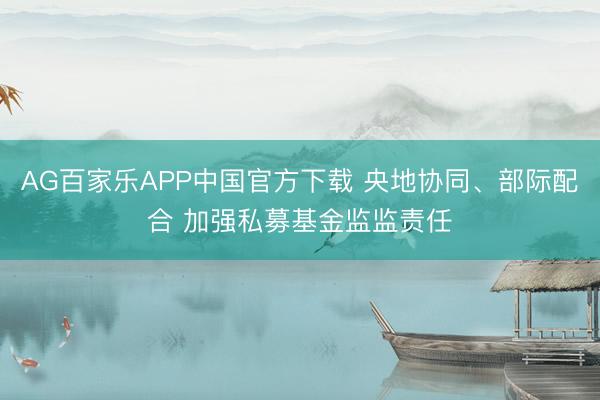 AG百家乐APP中国官方下载 央地协同、部际配合 加强私募基金监监责任