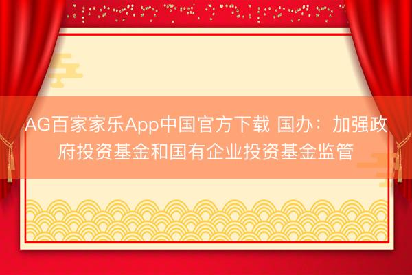 AG百家家乐App中国官方下载 国办：加强政府投资基金和国有企业投资基金监管