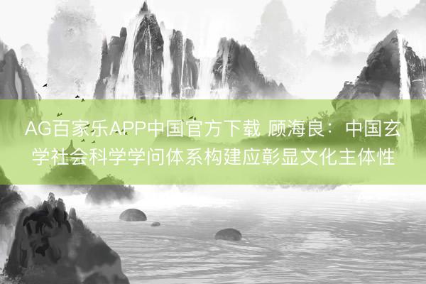 AG百家乐APP中国官方下载 顾海良：中国玄学社会科学学问体系构建应彰显文化主体性