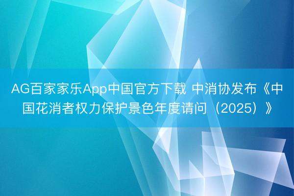 AG百家家乐App中国官方下载 中消协发布《中国花消者权力保护景色年度请问（2025）》