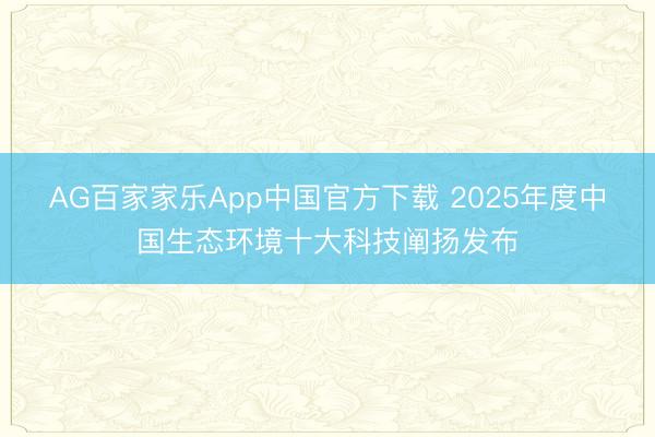 AG百家家乐App中国官方下载 2025年度中国生态环境十大科技阐扬发布