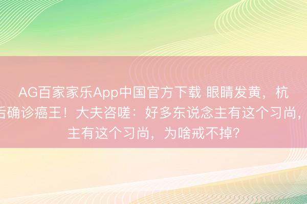 AG百家家乐App中国官方下载 眼睛发黄，杭州须眉20天后确诊癌王！大夫咨嗟：好多东说念主有这个习尚，为啥戒不掉？