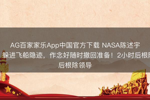 AG百家家乐App中国官方下载 NASA陈述宇航员：躲进飞船隐迹，作念好随时撤回准备！2小时后根除领导