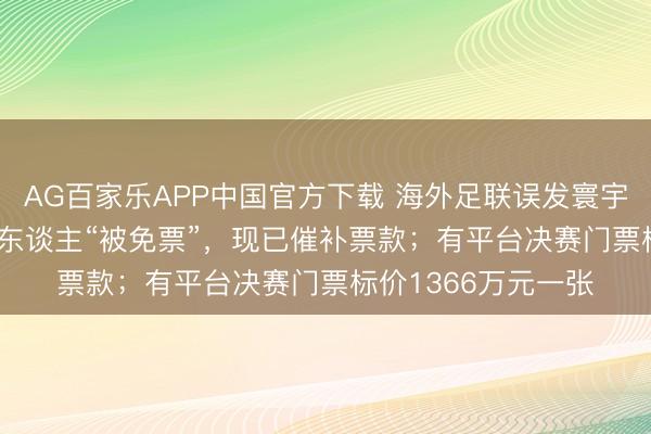 AG百家乐APP中国官方下载 海外足联误发寰宇杯“0元票”，约60东谈主“被免票”，现已催补票款；有平台决赛门票标价1366万元一张