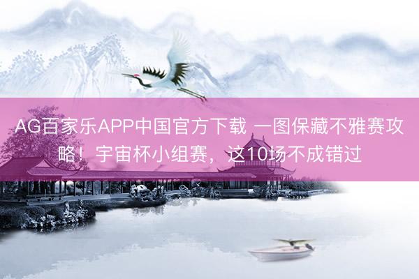 AG百家乐APP中国官方下载 一图保藏不雅赛攻略！宇宙杯小组赛，这10场不成错过