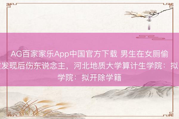 AG百家家乐App中国官方下载 男生在女厕偷拍并在被发现后伤东说念主,河北地质大学算计生学院:拟开除学籍
