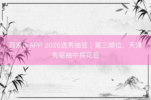 百家乐APP 2026选秀抽签｜第三顺位，天津先驱抽中探花签