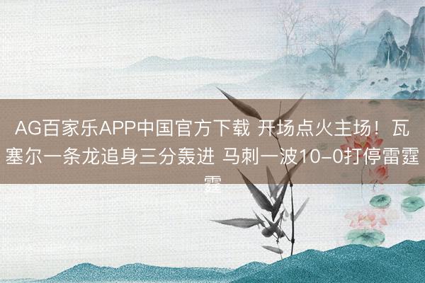 AG百家乐APP中国官方下载 开场点火主场！瓦塞尔一条龙追身三分轰进 马刺一波10-0打停雷霆