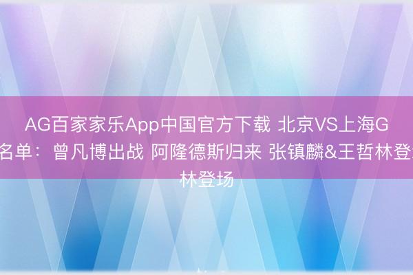 AG百家家乐App中国官方下载 北京VS上海G4名单：曾凡博出战 阿隆德斯归来 张镇麟&王哲林登场
