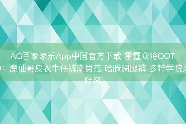 AG百家家乐App中国官方下载 雷霆众将OOTD：魔仙哥皮衣牛仔裤潮男范 哈滕阔腿裤 多特学院风