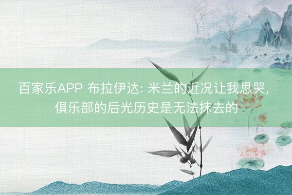 百家乐APP 布拉伊达: 米兰的近况让我思哭， 俱乐部的后光历史是无法抹去的
