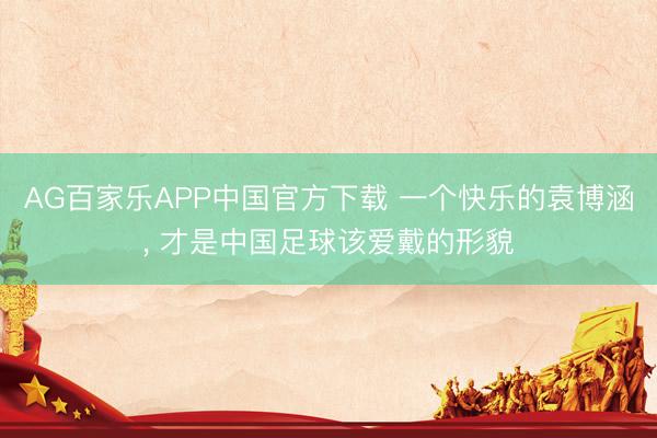 AG百家乐APP中国官方下载 一个快乐的袁博涵, 才是中国足球该爱戴的形貌