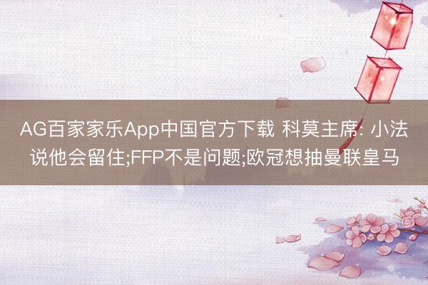 AG百家家乐App中国官方下载 科莫主席: 小法说他会留住;FFP不是问题;欧冠想抽曼联皇马