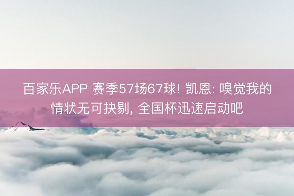 百家乐APP 赛季57场67球! 凯恩: 嗅觉我的情状无可抉剔， 全国杯迅速启动吧