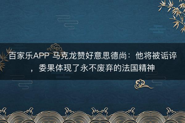 百家乐APP 马克龙赞好意思德尚：他将被诟谇，委果体现了永不废弃的法国精神