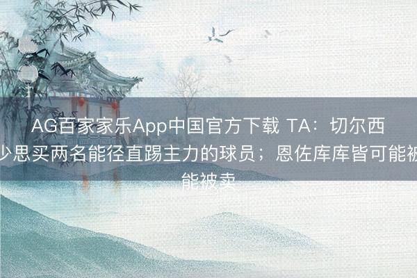 AG百家家乐App中国官方下载 TA:切尔西至少思买两名能径直踢主力的球员;恩佐库库皆可能被卖
