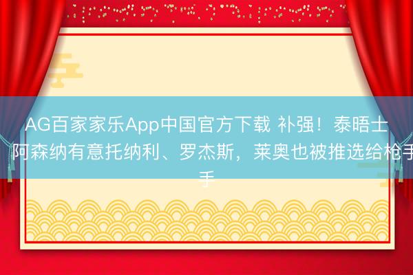 AG百家家乐App中国官方下载 补强!泰晤士:阿森纳有意托纳利、罗杰斯,莱奥也被推选给枪手