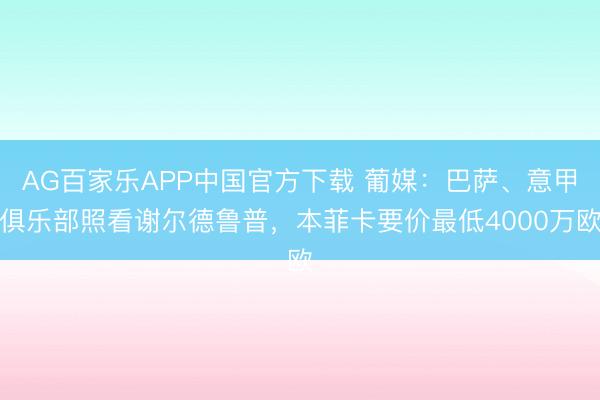 AG百家乐APP中国官方下载 葡媒:巴萨、意甲俱乐部照看谢尔德鲁普,本菲卡要价最低4000万欧