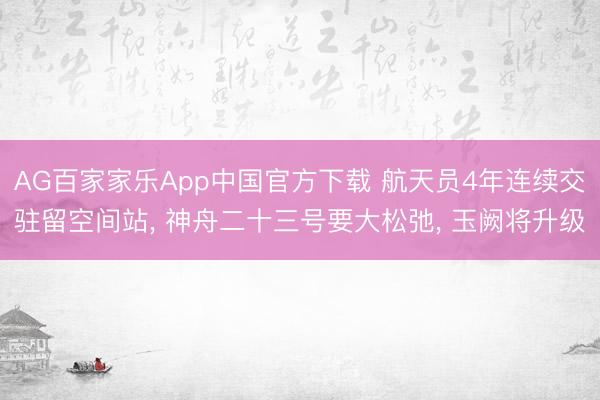AG百家家乐App中国官方下载 航天员4年连续交驻留空间站， 神舟二十三号要大松弛， 玉阙将升级