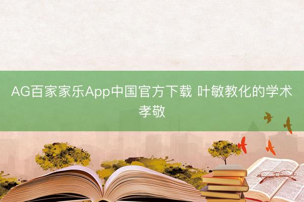AG百家家乐App中国官方下载 叶敏教化的学术孝敬