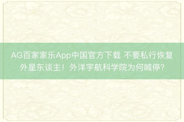 AG百家家乐App中国官方下载 不要私行恢复外星东谈主！外洋宇航科学院为何喊停？