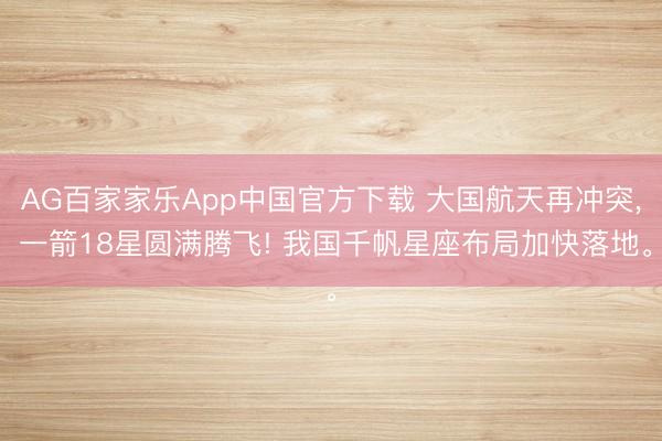 AG百家家乐App中国官方下载 大国航天再冲突， 一箭18星圆满腾飞! 我国千帆星座布局加快落地。