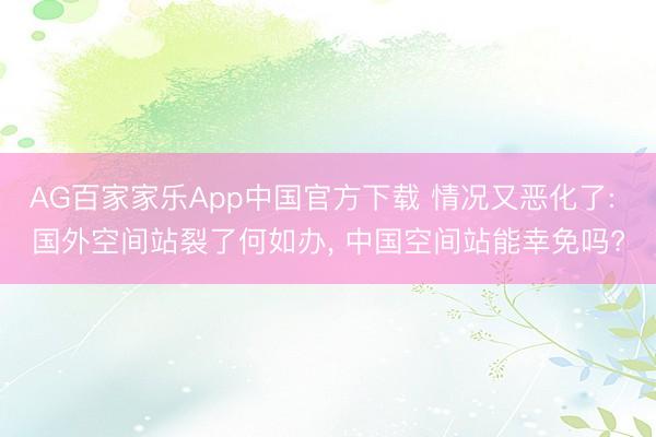 AG百家家乐App中国官方下载 情况又恶化了: 国外空间站裂了何如办, 中国空间站能幸免吗?