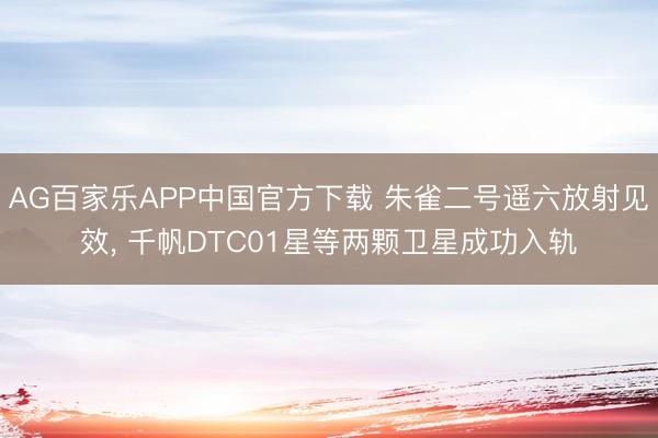 AG百家乐APP中国官方下载 朱雀二号遥六放射见效， 千帆DTC01星等两颗卫星成功入轨
