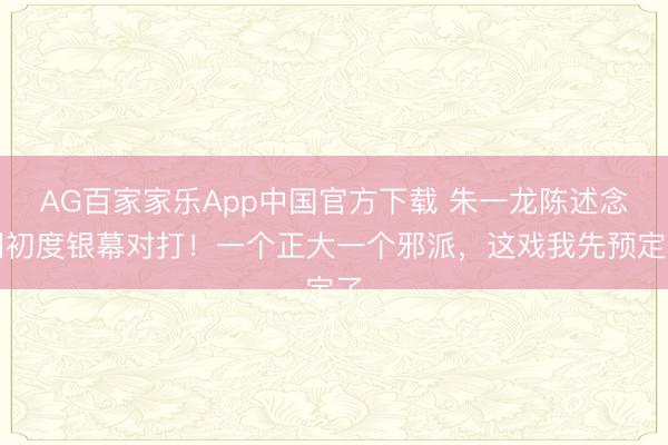 AG百家家乐App中国官方下载 朱一龙陈述念明初度银幕对打！一个正大一个邪派，这戏我先预定了