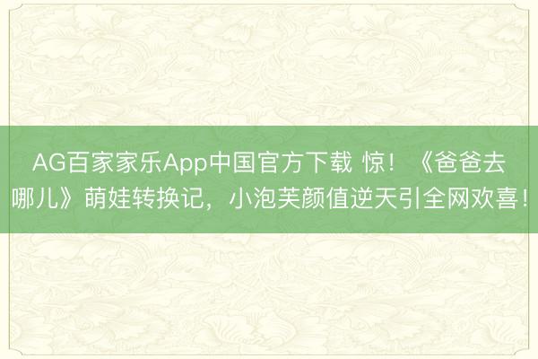 AG百家家乐App中国官方下载 惊！《爸爸去哪儿》萌娃转换记，小泡芙颜值逆天引全网欢喜！