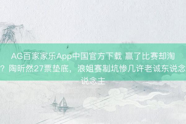 AG百家家乐App中国官方下载 赢了比赛却淘汰？陶昕然27票垫底，浪姐赛制坑惨几许老诚东说念主