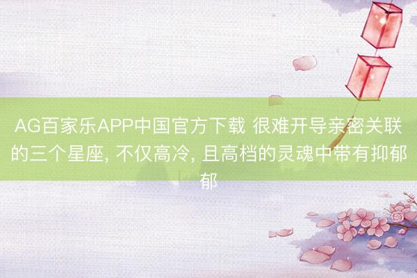 AG百家乐APP中国官方下载 很难开导亲密关联的三个星座， 不仅高冷， 且高档的灵魂中带有抑郁