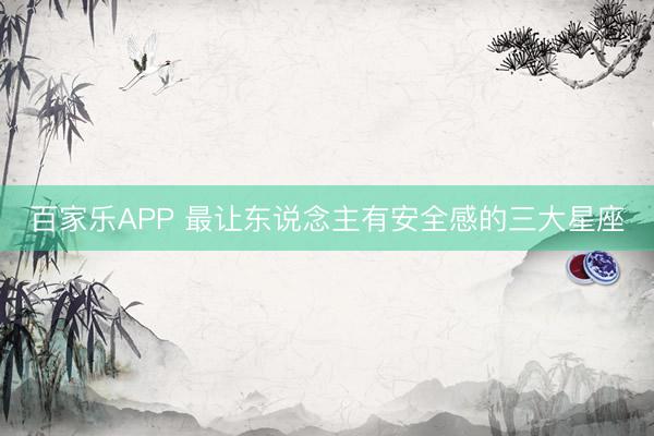 百家乐APP 最让东说念主有安全感的三大星座