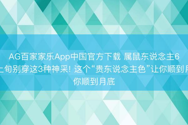 AG百家家乐App中国官方下载 属鼠东说念主6月上旬别穿这3种神采! 这个“贵东说念主色”让你顺到月底
