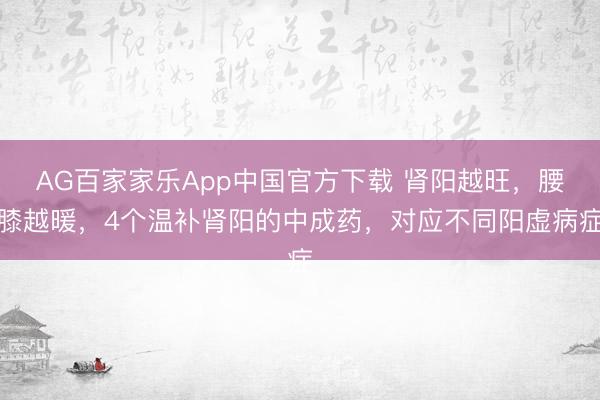 AG百家家乐App中国官方下载 肾阳越旺，腰膝越暖，4个温补肾阳的中成药，对应不同阳虚病症