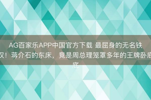 AG百家乐APP中国官方下载 最屈身的无名铁汉!蒋介石的东床,竟是周总理笼罩多年的王牌卧底