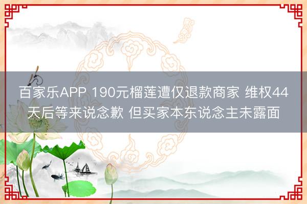 百家乐APP 190元榴莲遭仅退款商家 维权44天后等来说念歉 但买家本东说念主未露面