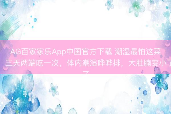 AG百家家乐App中国官方下载 潮湿最怕这菜!三天两端吃一次,体内潮湿哗哗排,大肚腩变小了