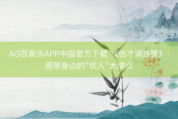 AG百家乐APP中国官方下载 《低才调违警》：周荣身边的“坑人”大清点
