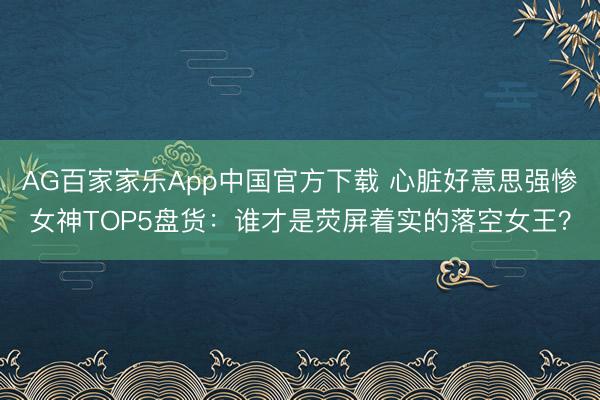 AG百家家乐App中国官方下载 心脏好意思强惨女神TOP5盘货：谁才是荧屏着实的落空女王？