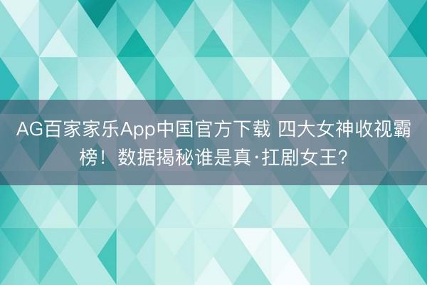AG百家家乐App中国官方下载 四大女神收视霸榜!数据揭秘谁是真·扛剧女王?