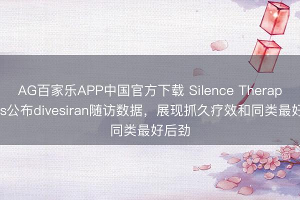 AG百家乐APP中国官方下载 Silence Therapeutics公布divesiran随访数据，展现抓久疗效和同类最好后劲